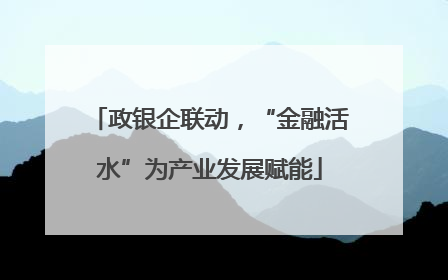 政银企联动，“金融活水”为产业发展赋能